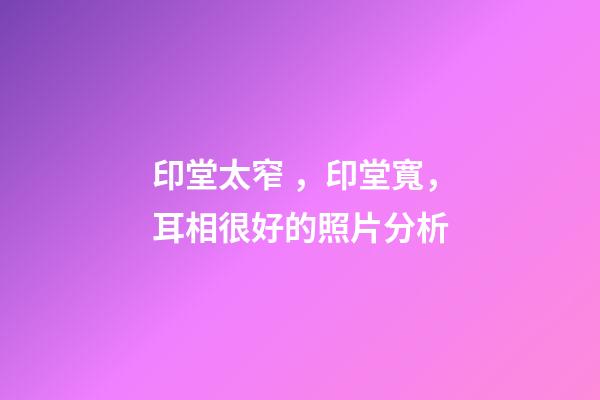 印堂太窄，印堂寬，耳相很好的照片分析